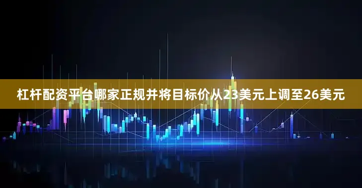 杠杆配资平台哪家正规并将目标价从23美元上调至26美元