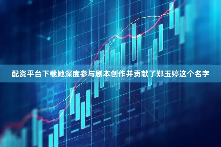 配资平台下载她深度参与剧本创作并贡献了郑玉婷这个名字