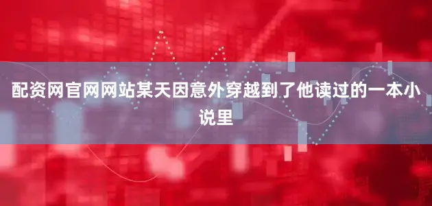 配资网官网网站某天因意外穿越到了他读过的一本小说里