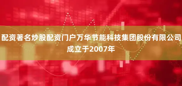 配资著名炒股配资门户万华节能科技集团股份有限公司成立于2007年