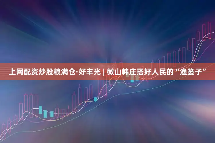 上网配资炒股粮满仓·好丰光 | 微山韩庄搭好人民的“渔篓子”