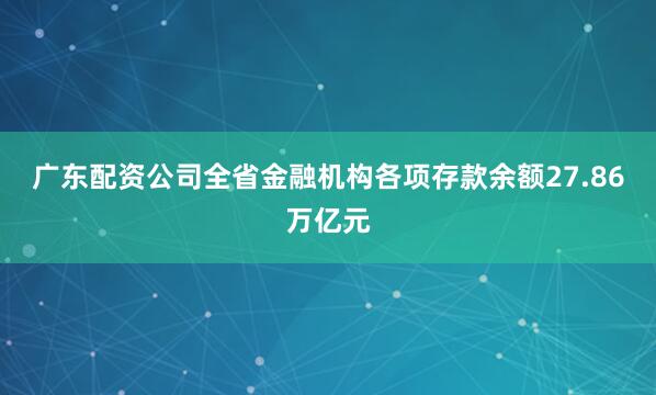 广东配资公司全省金融机构各项存款余额27.86万亿元