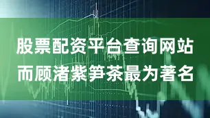 股票配资平台查询网站而顾渚紫笋茶最为著名