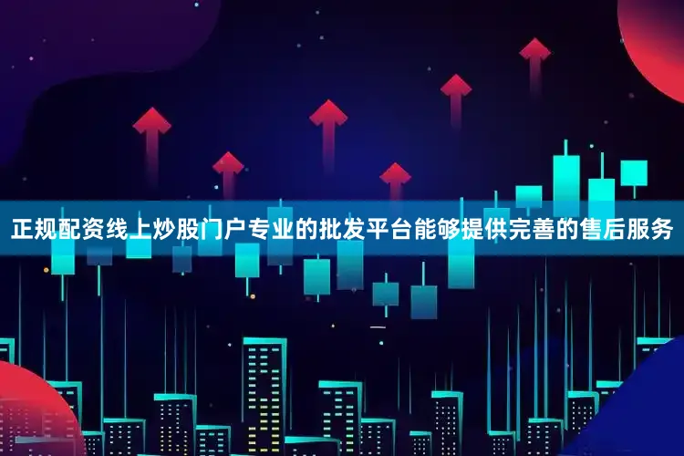 正规配资线上炒股门户专业的批发平台能够提供完善的售后服务