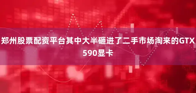 郑州股票配资平台其中大半砸进了二手市场淘来的GTX590显卡