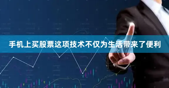 手机上买股票这项技术不仅为生活带来了便利