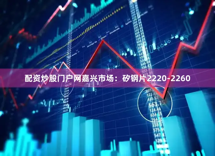 配资炒股门户网嘉兴市场：矽钢片2220-2260