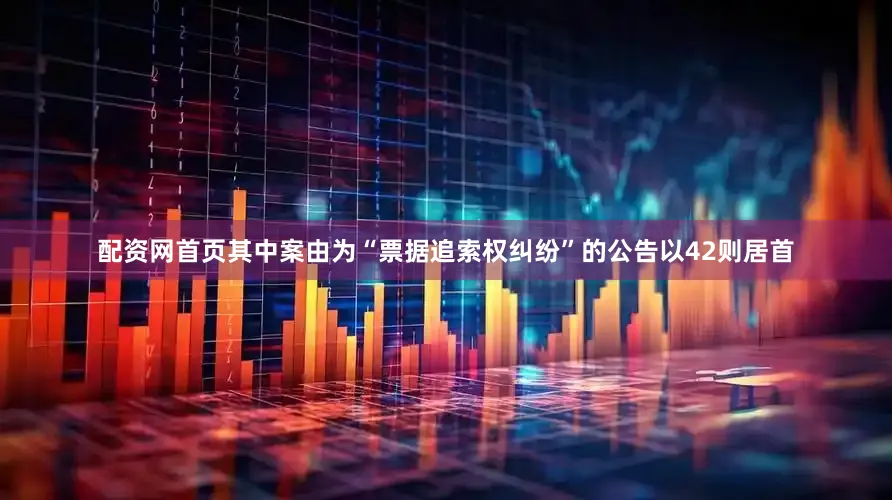 配资网首页其中案由为“票据追索权纠纷”的公告以42则居首