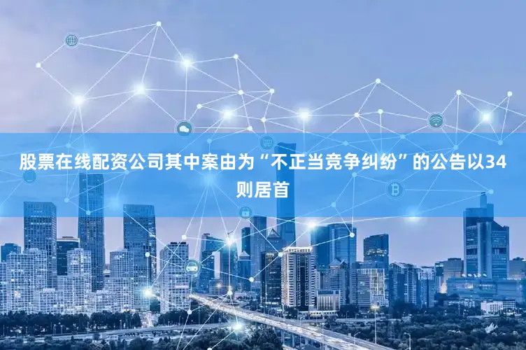 股票在线配资公司其中案由为“不正当竞争纠纷”的公告以34则居首