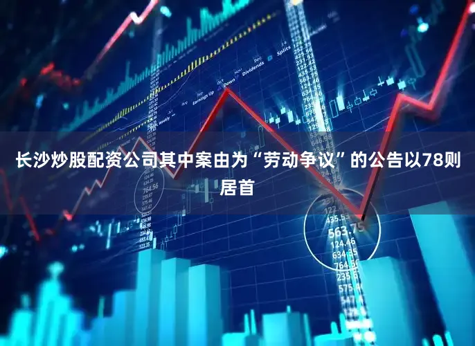 长沙炒股配资公司其中案由为“劳动争议”的公告以78则居首