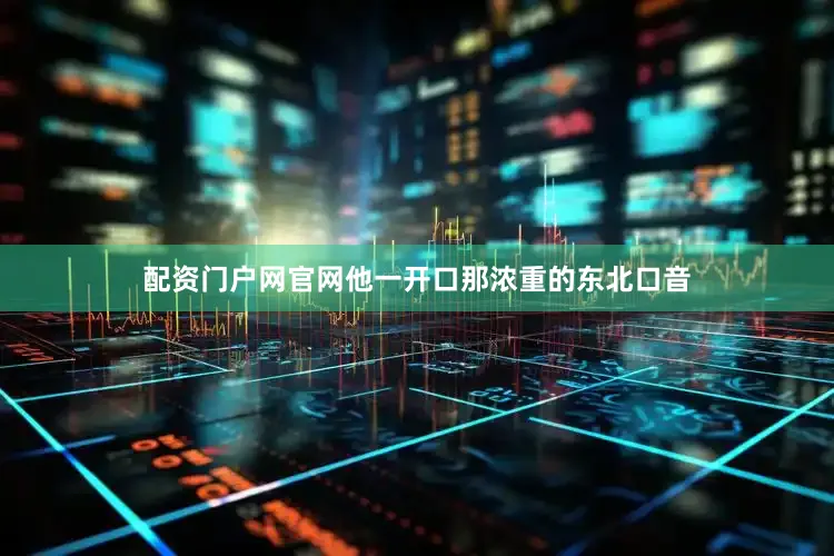 配资门户网官网他一开口那浓重的东北口音