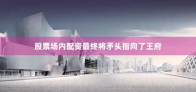 股票场内配资最终将矛头指向了王府