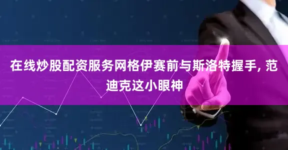 在线炒股配资服务网格伊赛前与斯洛特握手, 范迪克这小眼神