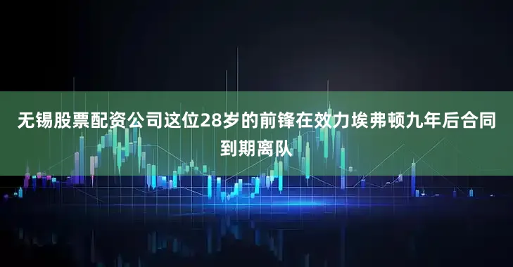 无锡股票配资公司这位28岁的前锋在效力埃弗顿九年后合同到期离队