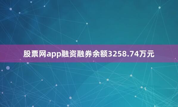 股票网app融资融券余额3258.74万元