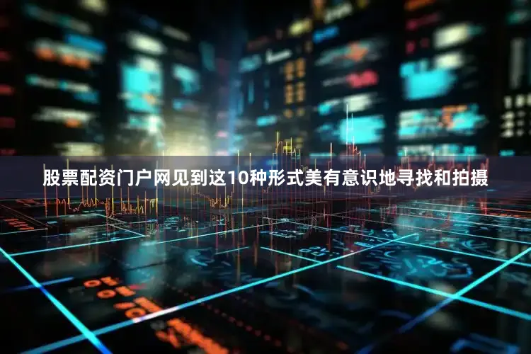 股票配资门户网见到这10种形式美有意识地寻找和拍摄