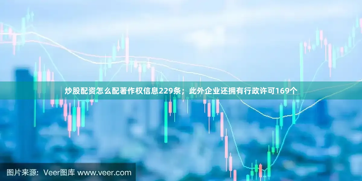 炒股配资怎么配著作权信息229条；此外企业还拥有行政许可169个