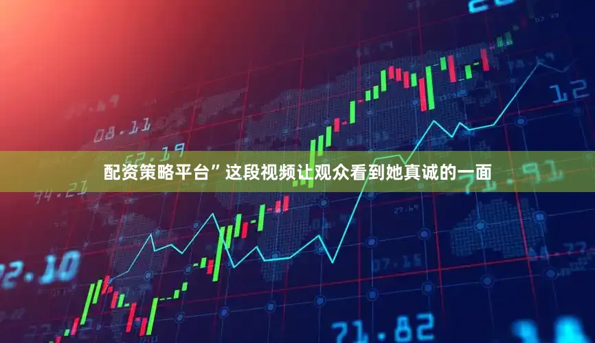 配资策略平台”这段视频让观众看到她真诚的一面