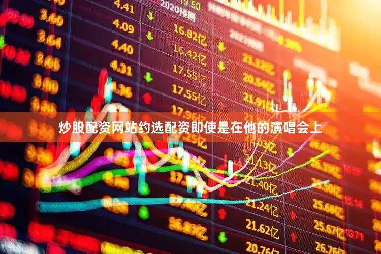 炒股配资网站约选配资即使是在他的演唱会上