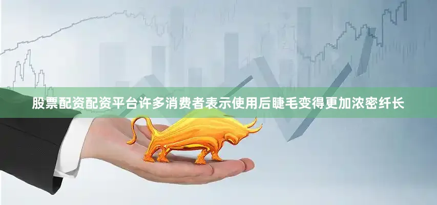 股票配资配资平台许多消费者表示使用后睫毛变得更加浓密纤长