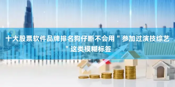 十大股票软件品牌排名狗仔断不会用＂参加过演技综艺＂这类模糊标签