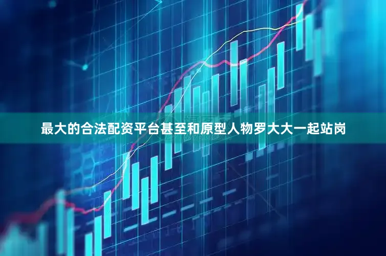 最大的合法配资平台甚至和原型人物罗大大一起站岗