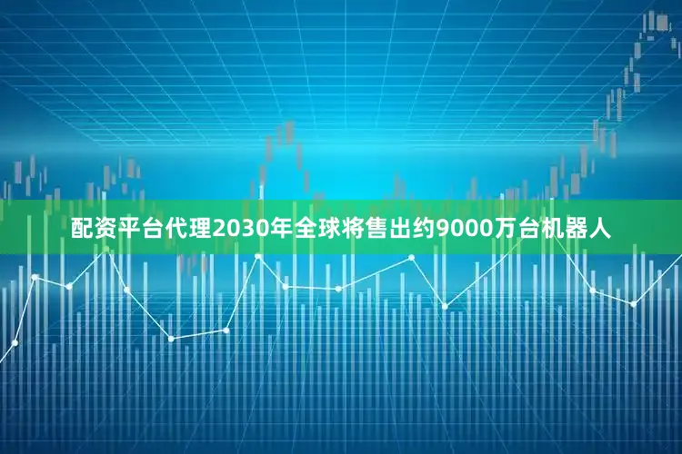 配资平台代理2030年全球将售出约9000万台机器人