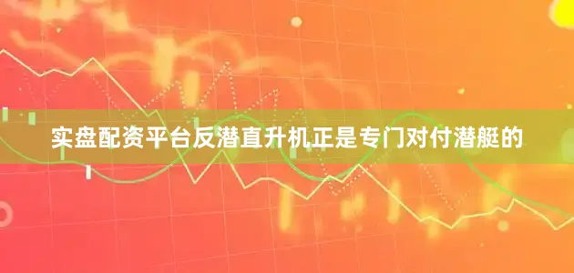 实盘配资平台反潜直升机正是专门对付潜艇的